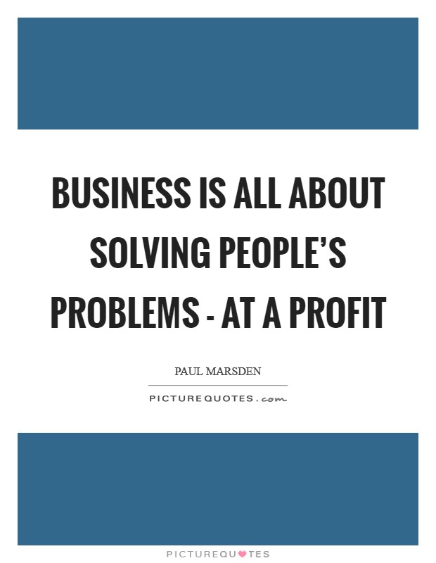 Business is all about solving people's problems - at a profit Picture Quote #1