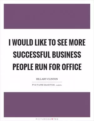 I would like to see more successful business people run for office Picture Quote #1