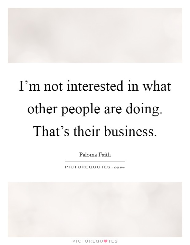 I'm not interested in what other people are doing. That's their business. Picture Quote #1