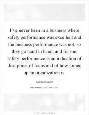 I’ve never been in a business where safety performance was excellent and the business performance was not, so they go hand in hand, and for me, safety performance is an indication of discipline, of focus and of how joined up an organization is Picture Quote #1