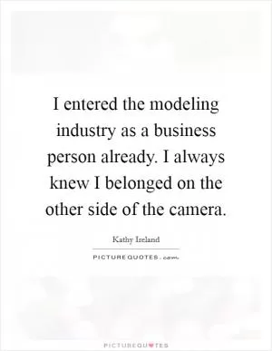I entered the modeling industry as a business person already. I always knew I belonged on the other side of the camera Picture Quote #1