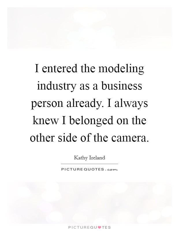 I entered the modeling industry as a business person already. I always knew I belonged on the other side of the camera. Picture Quote #1