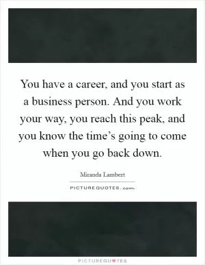 You have a career, and you start as a business person. And you work your way, you reach this peak, and you know the time’s going to come when you go back down Picture Quote #1