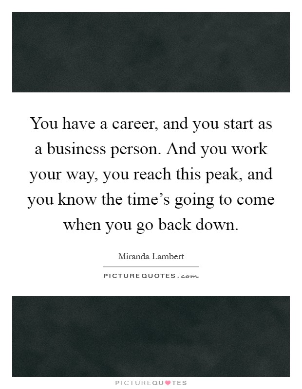 You have a career, and you start as a business person. And you work your way, you reach this peak, and you know the time's going to come when you go back down. Picture Quote #1