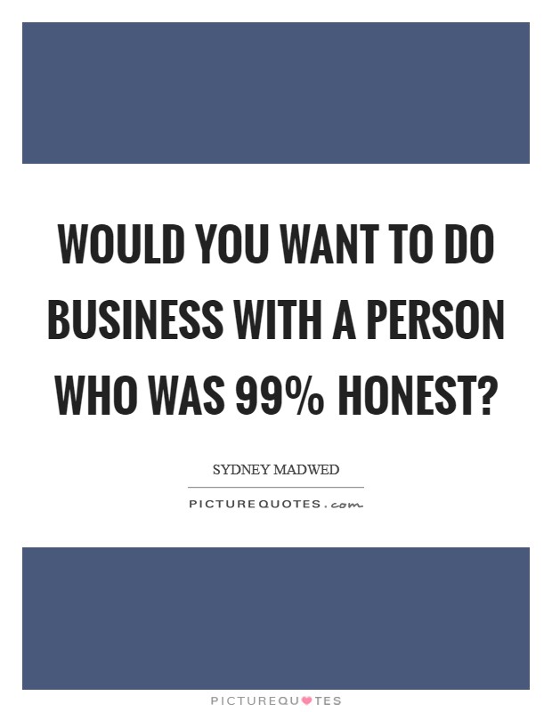 Would you want to do business with a person who was 99% honest? Picture Quote #1