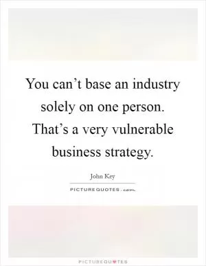 You can’t base an industry solely on one person. That’s a very vulnerable business strategy Picture Quote #1