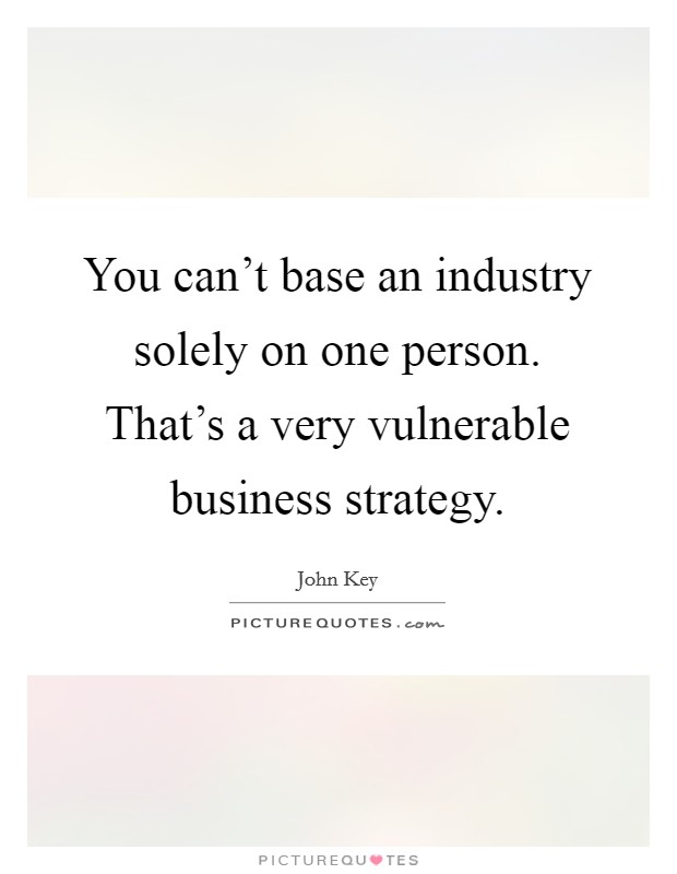 You can't base an industry solely on one person. That's a very vulnerable business strategy. Picture Quote #1