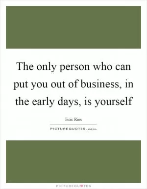 The only person who can put you out of business, in the early days, is yourself Picture Quote #1