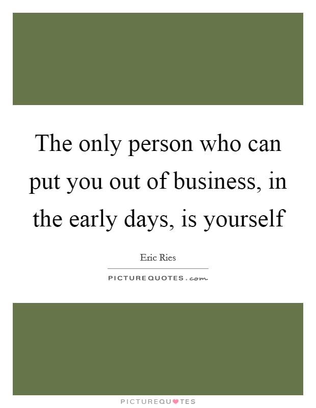 The only person who can put you out of business, in the early days, is yourself Picture Quote #1
