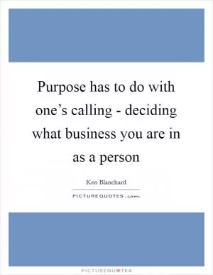 Purpose has to do with one’s calling - deciding what business you are in as a person Picture Quote #1