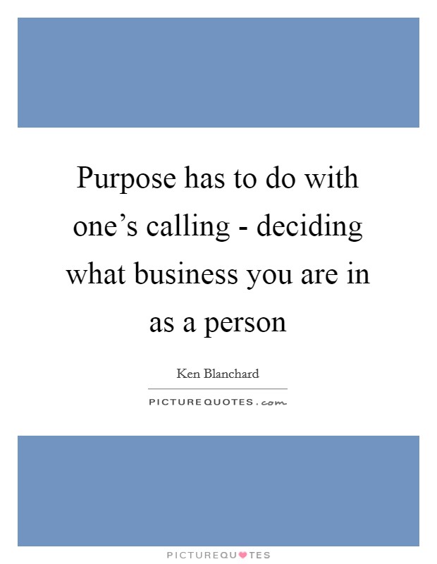 Purpose has to do with one's calling - deciding what business you are in as a person Picture Quote #1
