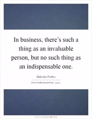 In business, there’s such a thing as an invaluable person, but no such thing as an indispensable one Picture Quote #1