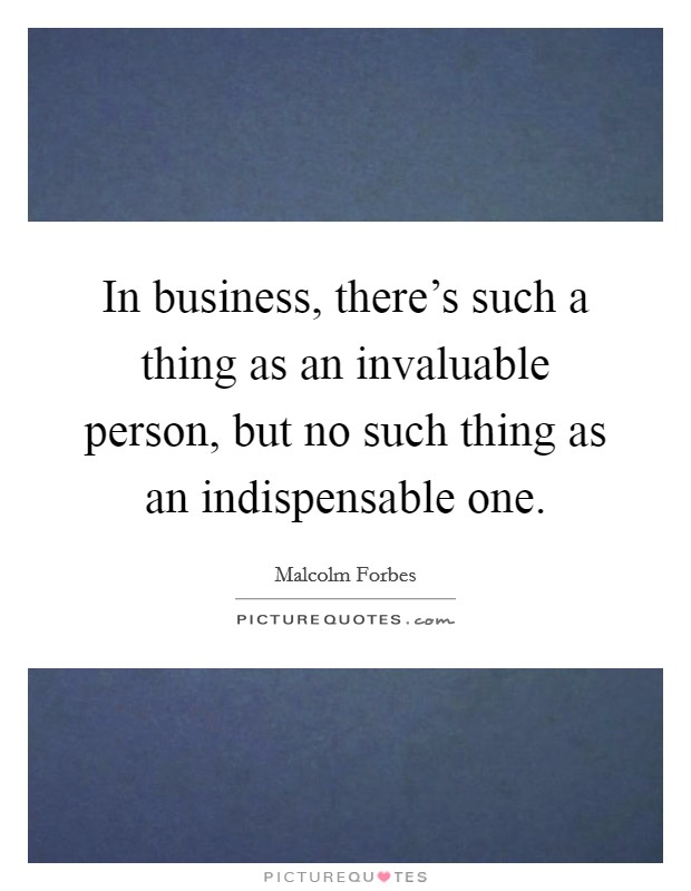 In business, there's such a thing as an invaluable person, but no such thing as an indispensable one. Picture Quote #1