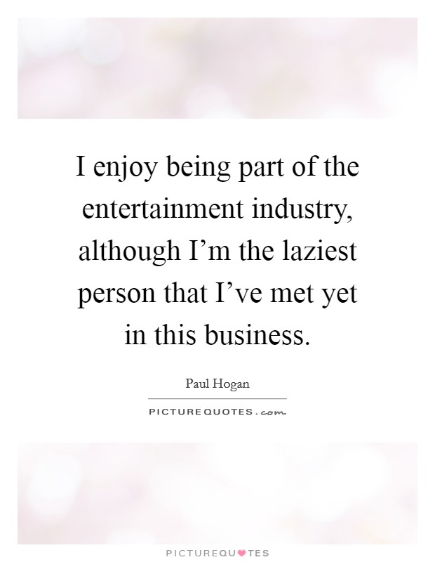 I enjoy being part of the entertainment industry, although I'm the laziest person that I've met yet in this business. Picture Quote #1