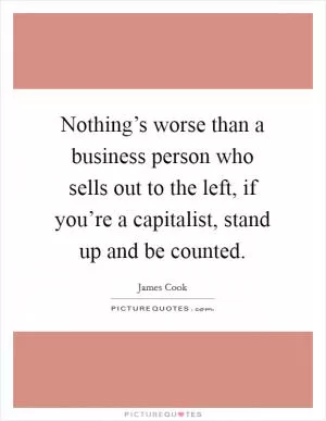 Nothing’s worse than a business person who sells out to the left, if you’re a capitalist, stand up and be counted Picture Quote #1