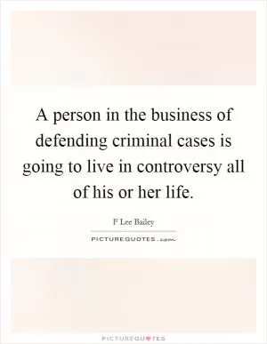 A person in the business of defending criminal cases is going to live in controversy all of his or her life Picture Quote #1