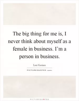 The big thing for me is, I never think about myself as a female in business. I’m a person in business Picture Quote #1