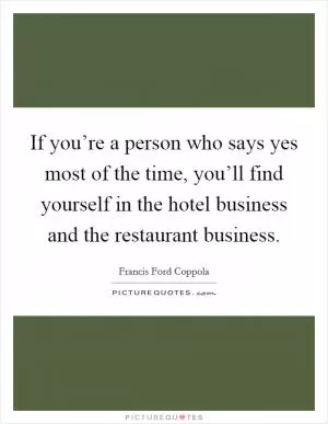 If you’re a person who says yes most of the time, you’ll find yourself in the hotel business and the restaurant business Picture Quote #1