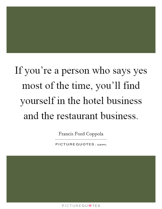 If you're a person who says yes most of the time, you'll find yourself in the hotel business and the restaurant business. Picture Quote #1