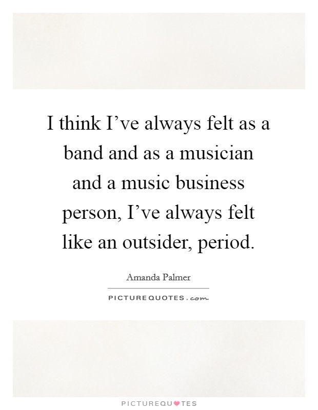 I think I've always felt as a band and as a musician and a music business person, I've always felt like an outsider, period. Picture Quote #1