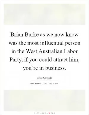 Brian Burke as we now know was the most influential person in the West Australian Labor Party, if you could attract him, you’re in business Picture Quote #1