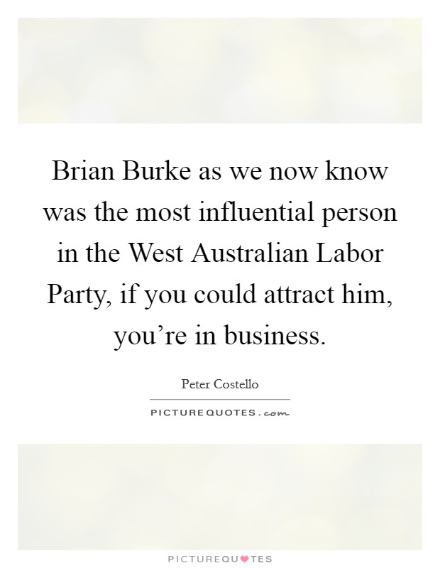 Brian Burke as we now know was the most influential person in the West Australian Labor Party, if you could attract him, you're in business. Picture Quote #1