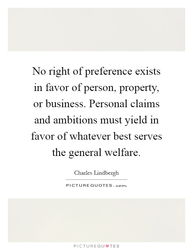 No right of preference exists in favor of person, property, or business. Personal claims and ambitions must yield in favor of whatever best serves the general welfare. Picture Quote #1