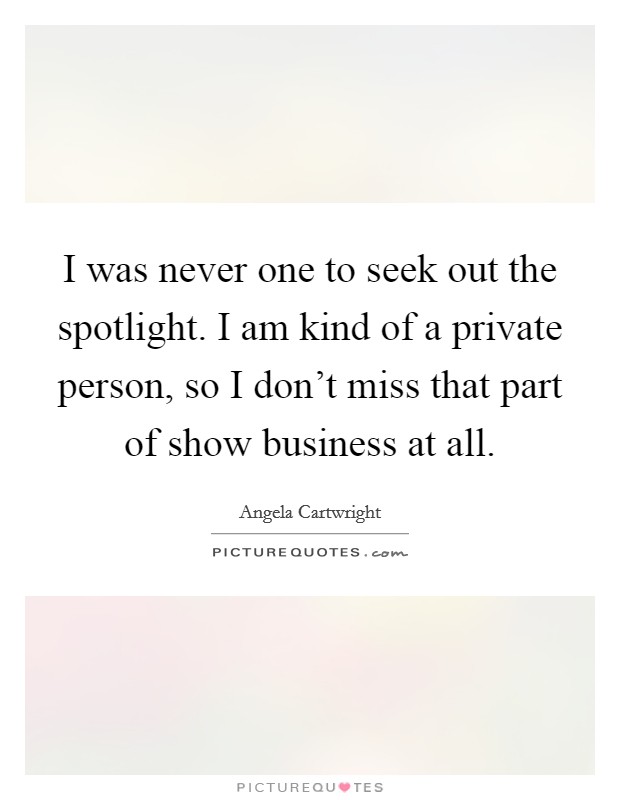 I was never one to seek out the spotlight. I am kind of a private person, so I don’t miss that part of show business at all Picture Quote #1