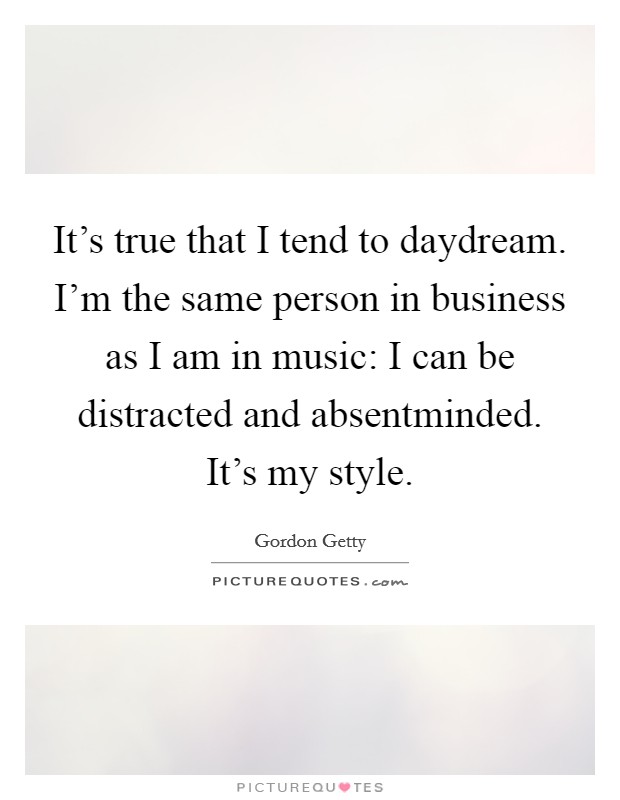 It's true that I tend to daydream. I'm the same person in business as I am in music: I can be distracted and absentminded. It's my style. Picture Quote #1