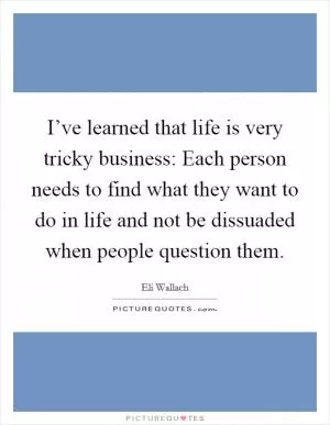 I’ve learned that life is very tricky business: Each person needs to find what they want to do in life and not be dissuaded when people question them Picture Quote #1