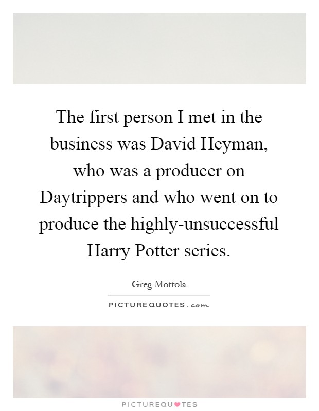 The first person I met in the business was David Heyman, who was a producer on Daytrippers and who went on to produce the highly-unsuccessful Harry Potter series. Picture Quote #1