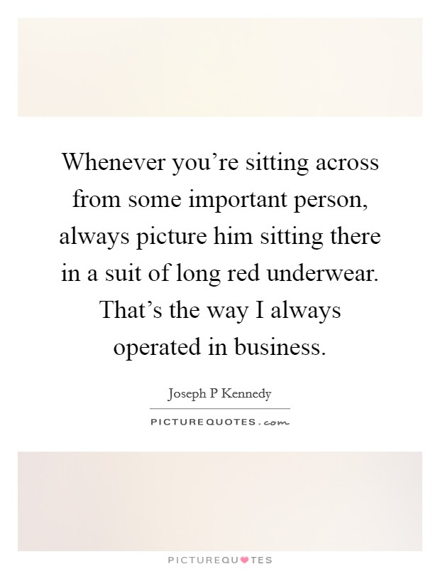 Whenever you're sitting across from some important person, always picture him sitting there in a suit of long red underwear. That's the way I always operated in business. Picture Quote #1