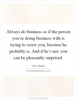 Always do business as if the person you’re doing business with is trying to screw you, because he probably is. And if he’s not, you can be pleasantly surprised Picture Quote #1