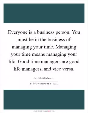Everyone is a business person. You must be in the business of managing your time. Managing your time means managing your life. Good time managers are good life managers, and vice versa Picture Quote #1