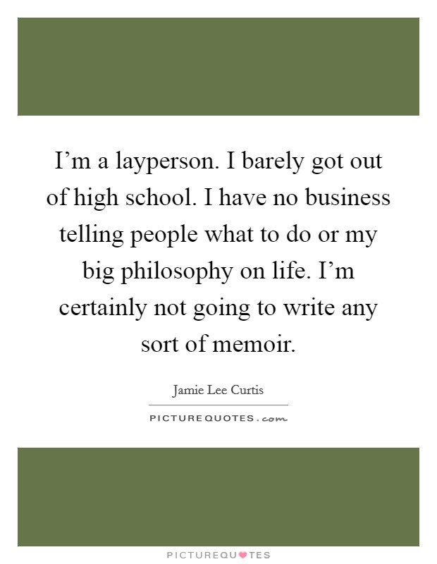 I'm a layperson. I barely got out of high school. I have no business telling people what to do or my big philosophy on life. I'm certainly not going to write any sort of memoir. Picture Quote #1