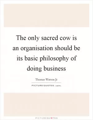 The only sacred cow is an organisation should be its basic philosophy of doing business Picture Quote #1