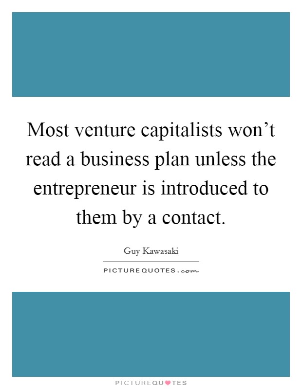 Most venture capitalists won't read a business plan unless the entrepreneur is introduced to them by a contact. Picture Quote #1