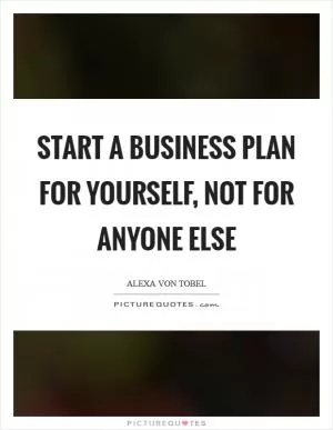 Start a business plan for yourself, not for anyone else Picture Quote #1