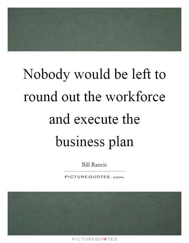 Nobody would be left to round out the workforce and execute the business plan Picture Quote #1