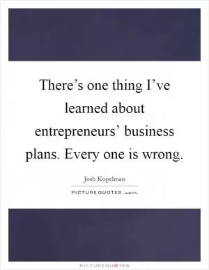 There’s one thing I’ve learned about entrepreneurs’ business plans. Every one is wrong Picture Quote #1
