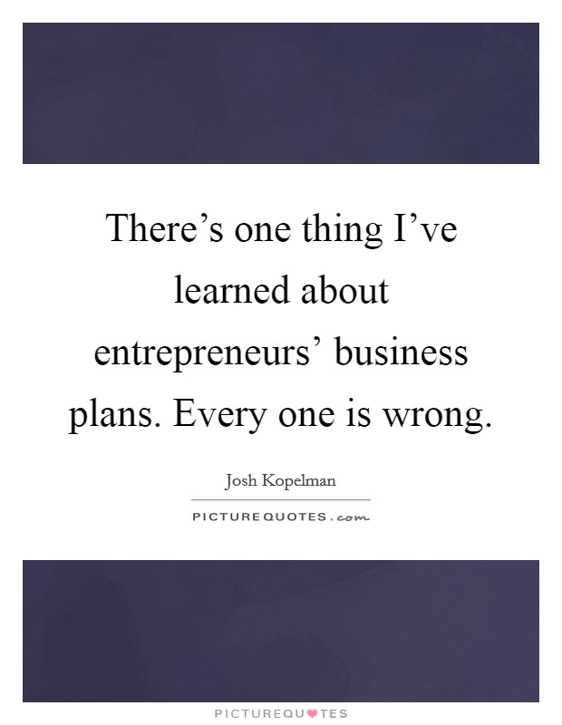 There's one thing I've learned about entrepreneurs' business plans. Every one is wrong. Picture Quote #1