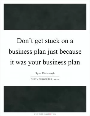Don’t get stuck on a business plan just because it was your business plan Picture Quote #1