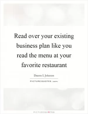 Read over your existing business plan like you read the menu at your favorite restaurant Picture Quote #1