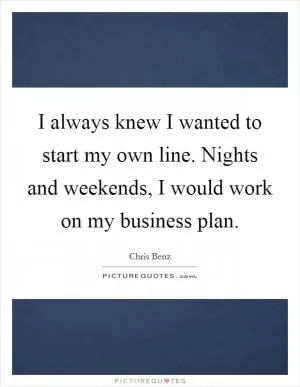 I always knew I wanted to start my own line. Nights and weekends, I would work on my business plan Picture Quote #1