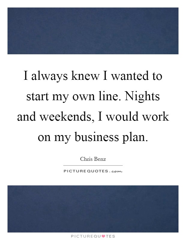 I always knew I wanted to start my own line. Nights and weekends, I would work on my business plan. Picture Quote #1