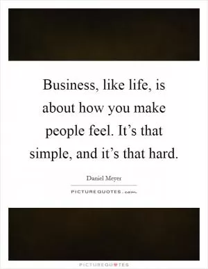 Business, like life, is about how you make people feel. It’s that simple, and it’s that hard Picture Quote #1