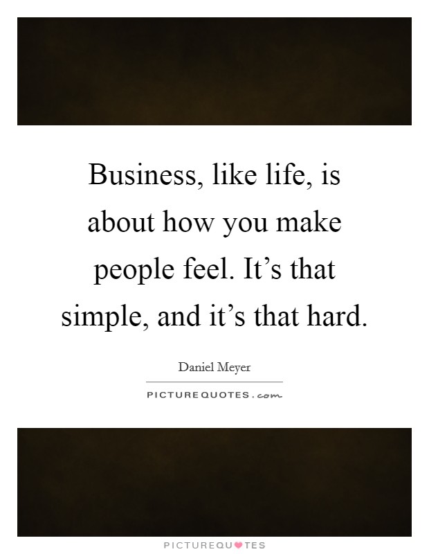 Business, like life, is about how you make people feel. It's that simple, and it's that hard. Picture Quote #1