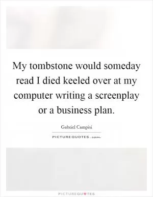 My tombstone would someday read I died keeled over at my computer writing a screenplay or a business plan Picture Quote #1