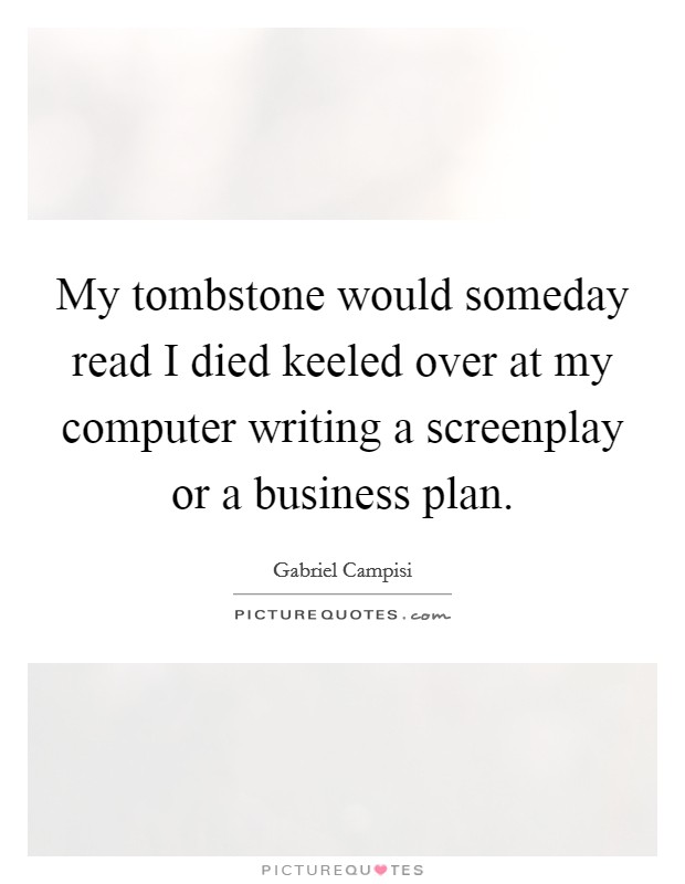My tombstone would someday read I died keeled over at my computer writing a screenplay or a business plan. Picture Quote #1