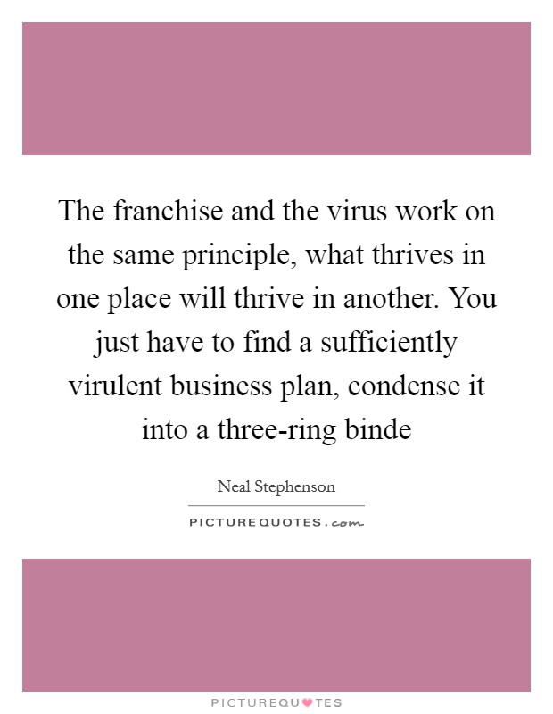The franchise and the virus work on the same principle, what thrives in one place will thrive in another. You just have to find a sufficiently virulent business plan, condense it into a three-ring binde Picture Quote #1